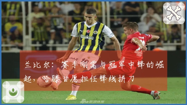 兰比尔：赛季刚需与冠军中锋的崛起，哈滕甘愿担任锋线拼刀